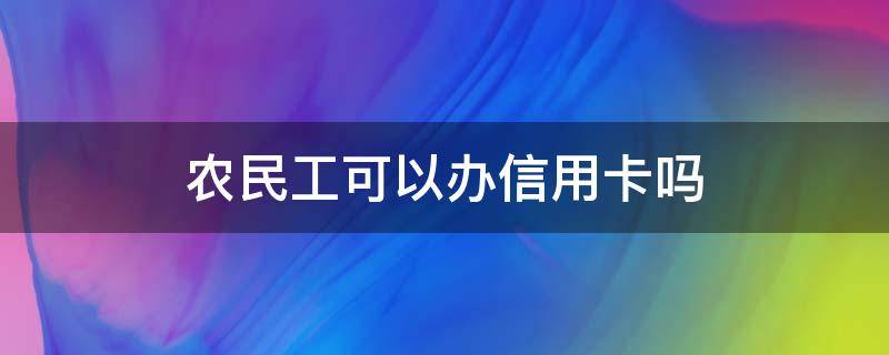 农民工可以办信用卡吗 农民工可以办信用卡吗知乎
