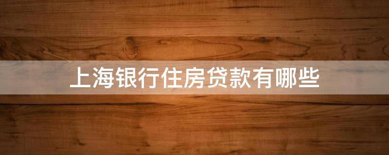 上海银行住房贷款有哪些 2021上海银行房屋贷款政策