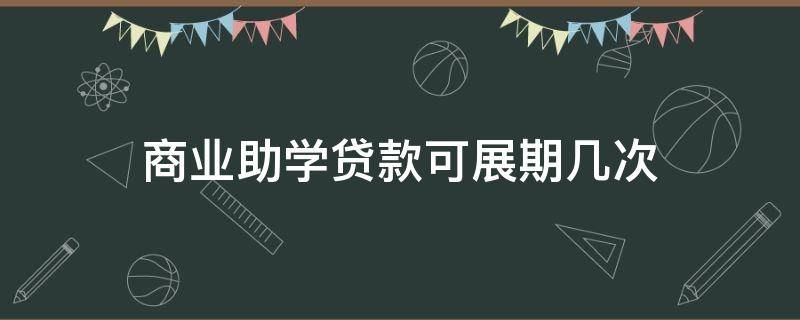 商业助学贷款可展期几次（商业助学贷款可展期几次还款）