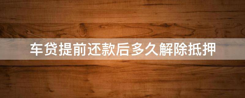 车贷提前还款后多久解除抵押 车贷提前还清后多久能过户