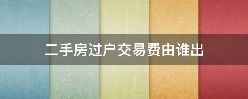 二手房过户交易费由谁出 二手房过户交易费用该买卖双方谁出