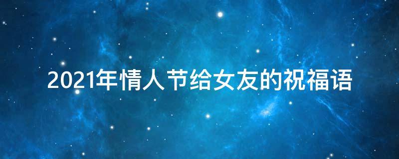 2021年情人节给女友的祝福语 2021年情人节给女友的祝福语是什么