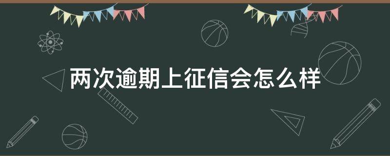 两次逾期上征信会怎么样（两次逾期记录影响贷款吗）