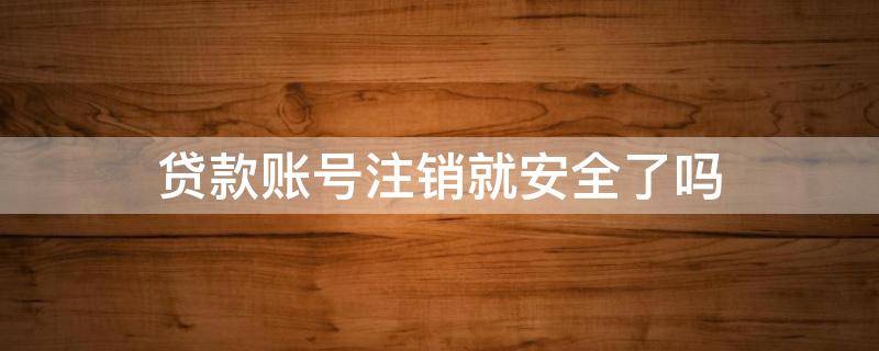 贷款账号注销就安全了吗（贷款账号注销后会影响征信吗）