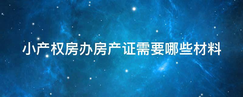 小产权房办房产证需要哪些材料 小产权房办房产证需要哪些材料呢