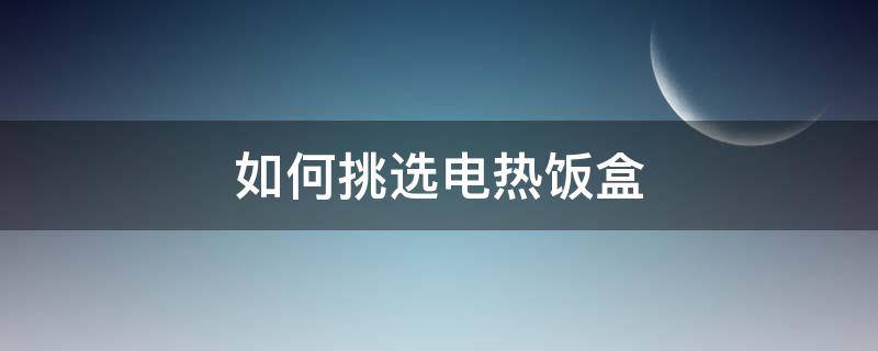 如何挑选电热饭盒（哪种电热饭盒比较好）