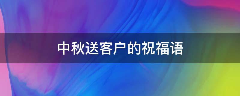 中秋送客户的祝福语（中秋送客户的祝福语16字）