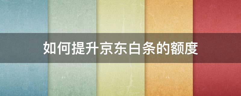如何提升京东白条的额度（怎么提升京东白条的额度）