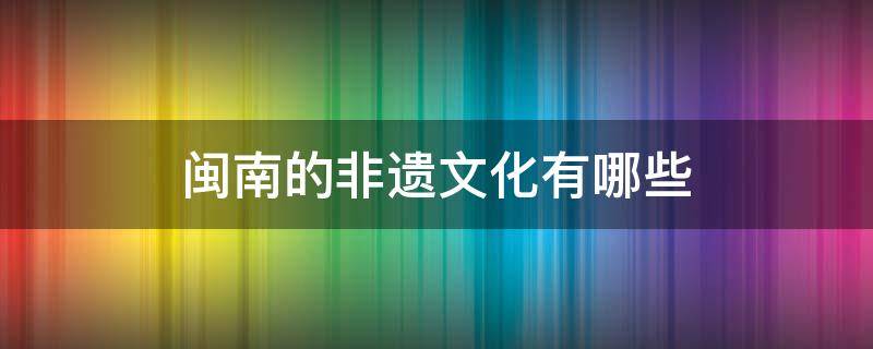 闽南的非遗文化有哪些 闽南的非遗文化有哪些地方