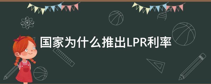 国家为什么推出LPR利率 国家为什么推出lpr利率政策