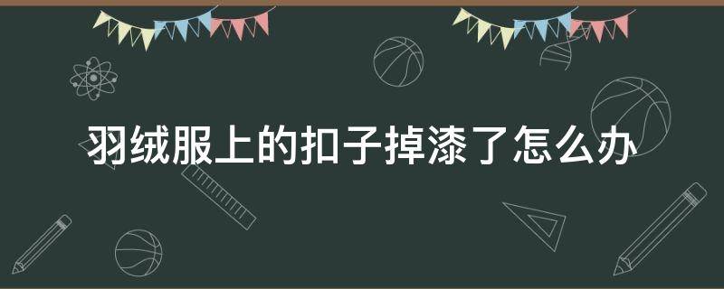 羽绒服上的扣子掉漆了怎么办（羽绒服上的金属扣子掉漆了怎么办）
