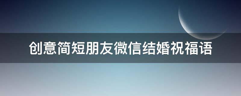 创意简短朋友微信结婚祝福语 微信朋友结婚祝福语大全