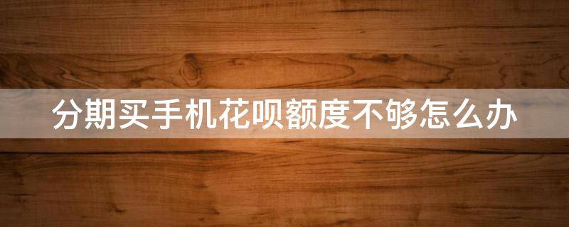 分期买手机花呗额度不够怎么办 分期买手机花呗额度不够怎么办呢