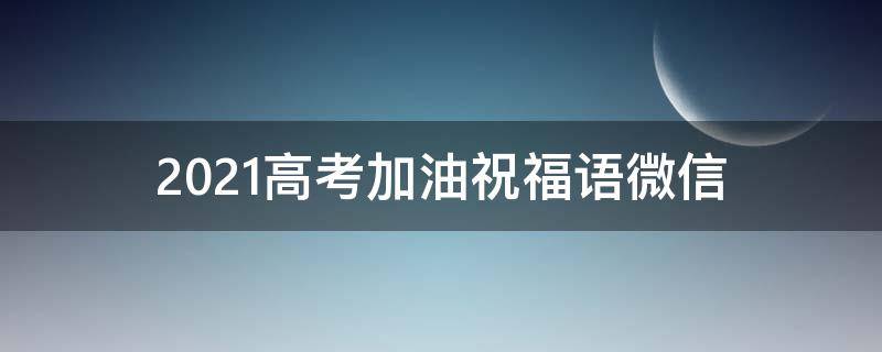 2021高考加油祝福语微信（2020高考加油祝福的话）