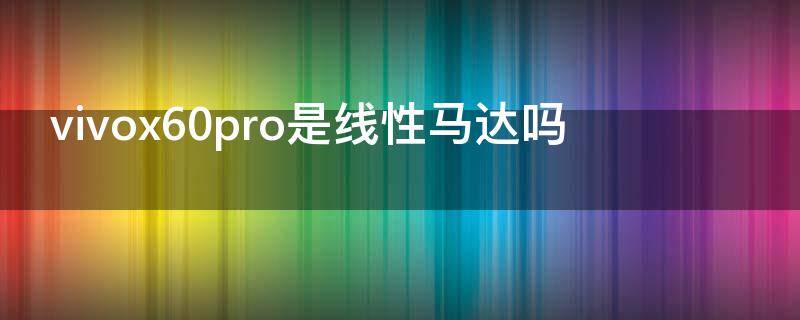 vivox60pro是线性马达吗 vivox60poro+是线性马达吗