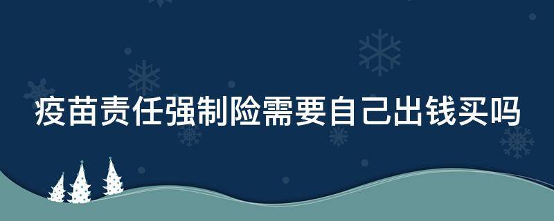 疫苗责任强制险需要自己出钱买吗 疫苗责任强制险是什么