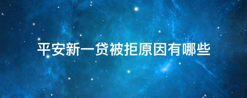 平安新一贷被拒原因有哪些（平安新一贷秒拒）