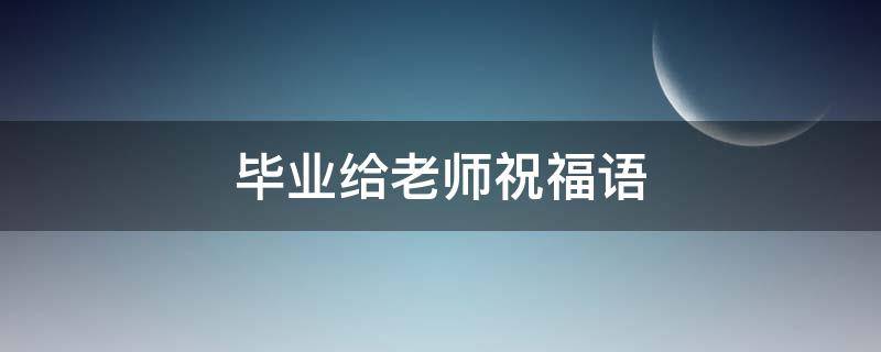 毕业给老师祝福语（毕业给老师祝福语英语）