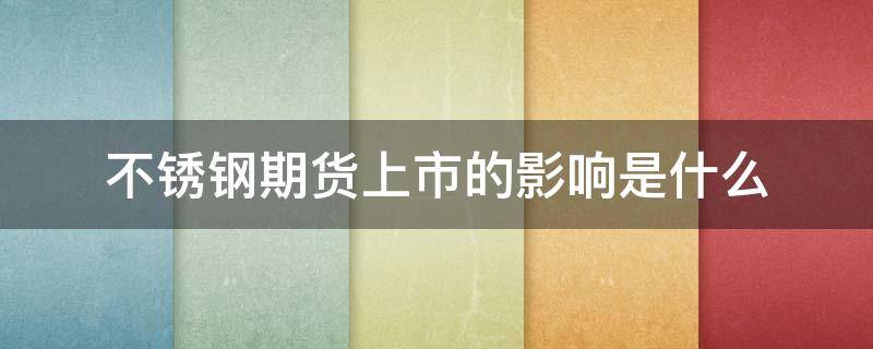 不锈钢期货上市的影响是什么（不锈钢期货上市的影响是什么意思）