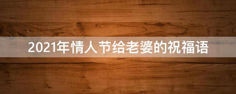 2021年情人节给老婆的祝福语（情人节送给老婆祝福语感动老婆）
