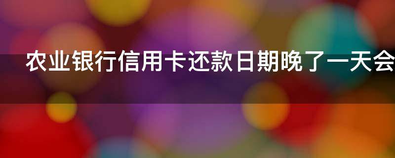 农业银行信用卡还款日期晚了一天会怎么样