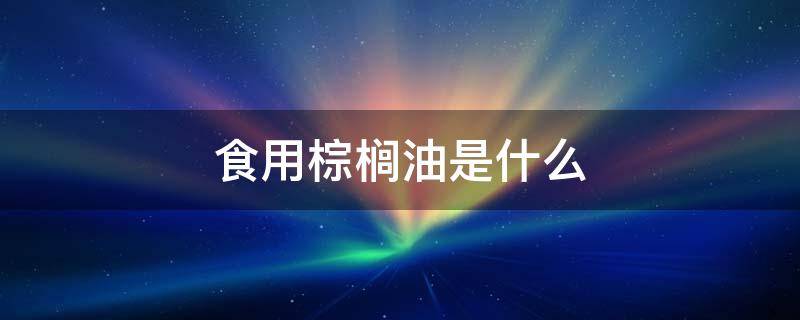 食用棕榈油是什么（食用棕榈油是什么油）