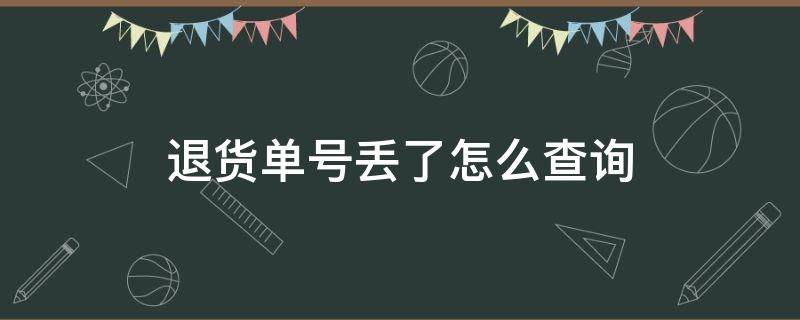 退货单号丢了怎么查询（退货单号丢了怎么查询物流信息）