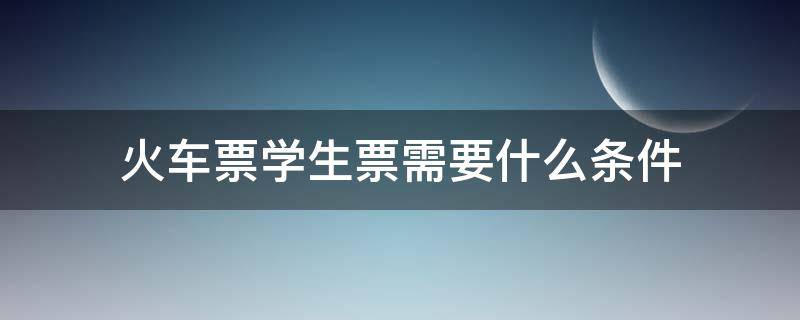 火车票学生票需要什么条件（火车票学生票需要准备什么）