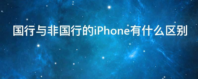 国行与非国行的iPhone有什么区别 iphone国行和非国行哪个好
