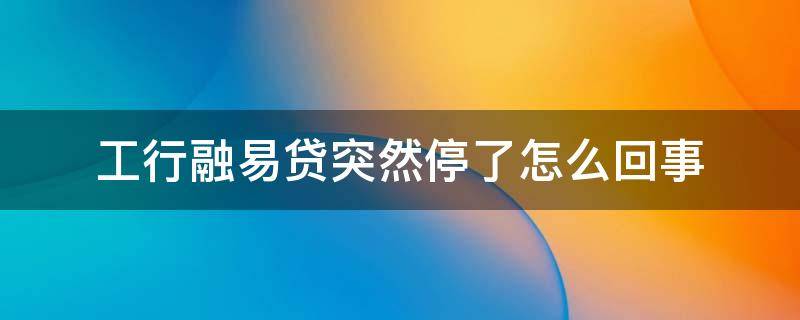 工行融易贷突然停了怎么回事（工行融易贷有额度为什么不让提款）