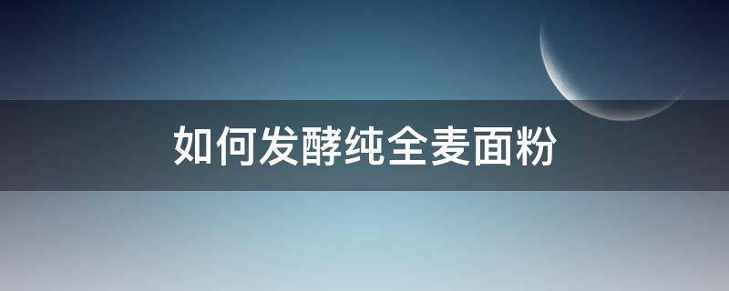 如何发酵纯全麦面粉 如何发酵纯全麦面粉视频