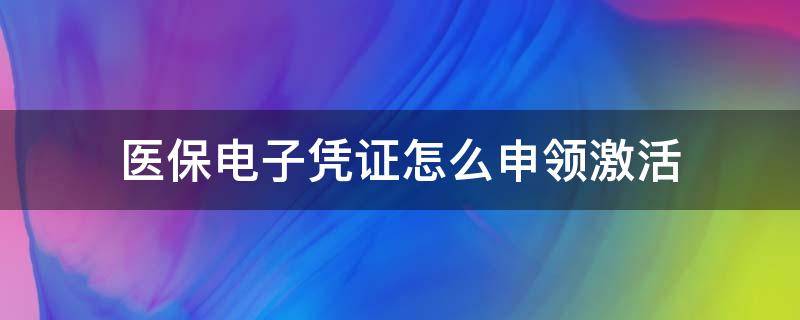 医保电子凭证怎么申领激活 医保电子凭证怎么申领激活的
