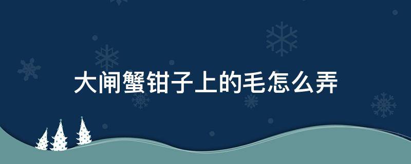 大闸蟹钳子上的毛怎么弄 大闸蟹的钳子上的毛要不去掉