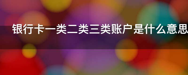银行卡一类二类三类账户是什么意思（银行卡一类二类三类账户是什么意思呀）
