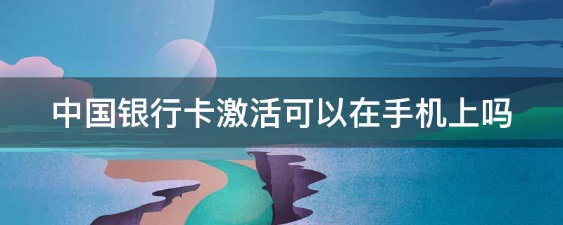 中国银行卡激活可以在手机上吗（可以手机上办银行卡吗）
