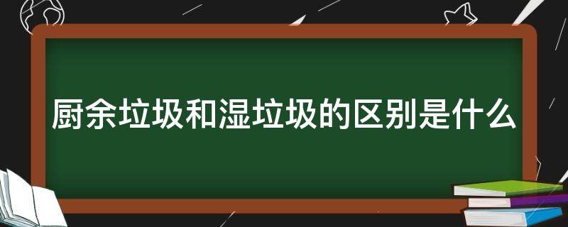 厨余垃圾和湿垃圾的区别是什么 厨余垃圾和湿垃圾的关系