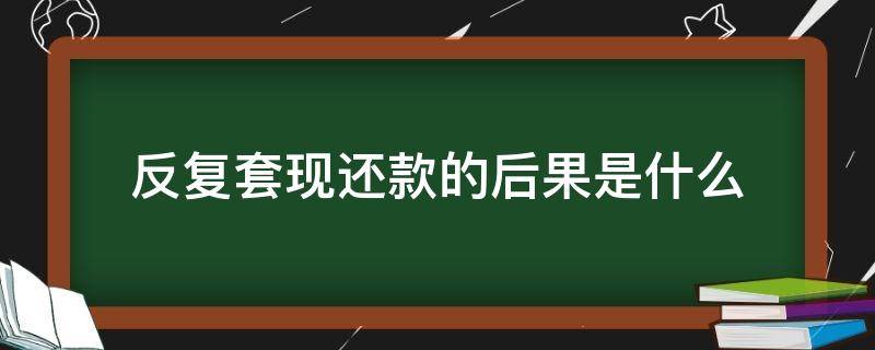 反复套现还款的后果是什么 反复套现还款的后果是什么呢