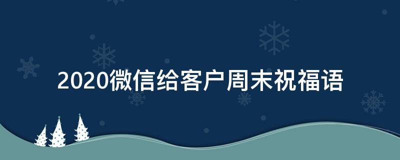 2021微信给客户周末祝福语（发给客户周末祝福语言）