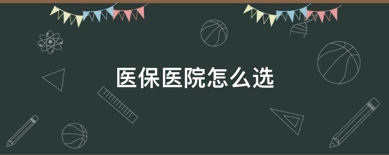 医保医院怎么选（北京医保医院怎么选）