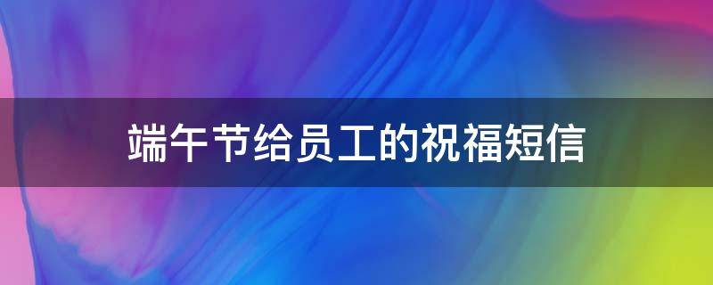 端午节给员工的祝福短信（端午节给员工祝福语）