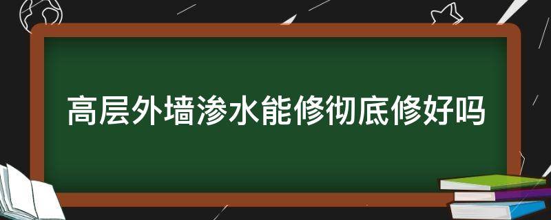 高层外墙渗水能修彻底修好吗（高层外墙渗水能修彻底修好吗）