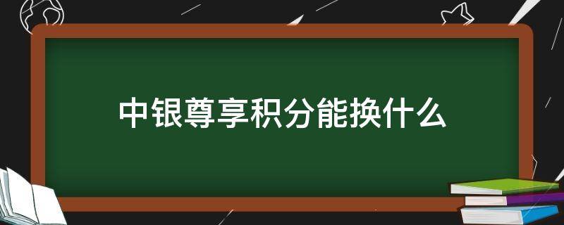中银尊享积分能换什么（中银尊享积分改版了）
