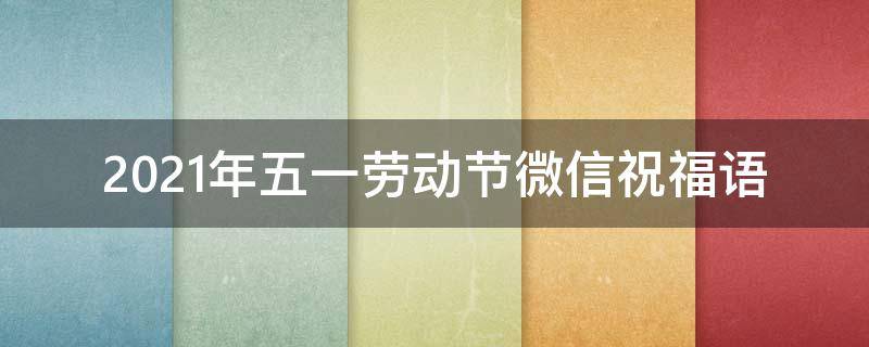 2021年五一劳动节微信祝福语 2021年五一劳动节微信祝福语怎么写