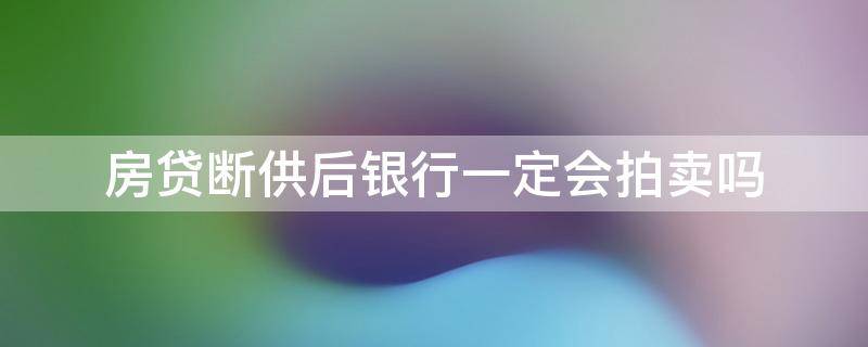 房贷断供后银行一定会拍卖吗 房贷断供后银行一定会拍卖吗知乎
