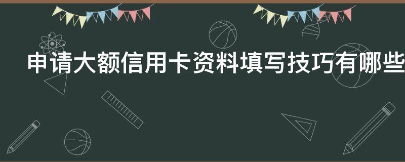 申请大额信用卡资料填写技巧有哪些（申请大额信用卡资料填写技巧有哪些要求）