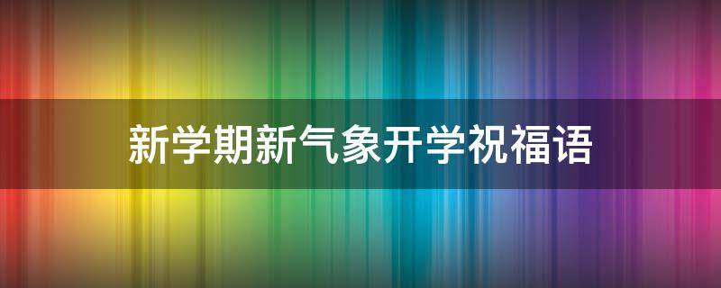 新学期新气象开学祝福语 新学期新气象的祝福语