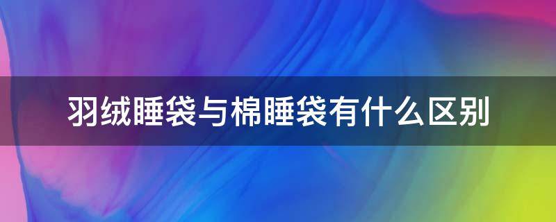 羽绒睡袋与棉睡袋有什么区别 睡袋羽绒棉和羽绒有什么差别