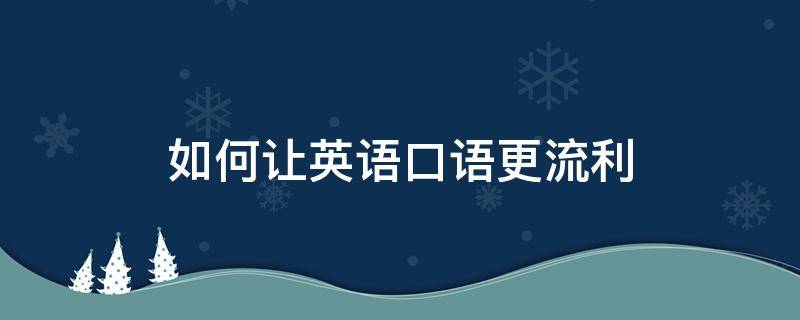 如何让英语口语更流利 怎么让英语口语听起来更地道