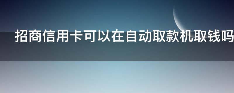 招商信用卡可以在自动取款机取钱吗（招商信用卡可以在自动取款机取钱吗安全吗）