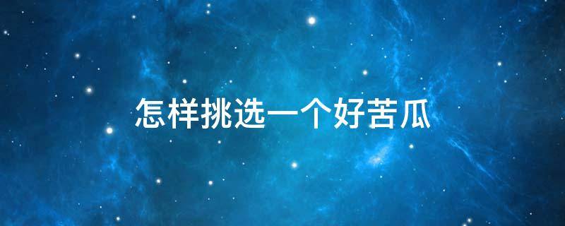 怎样挑选一个好苦瓜 怎么挑苦瓜?